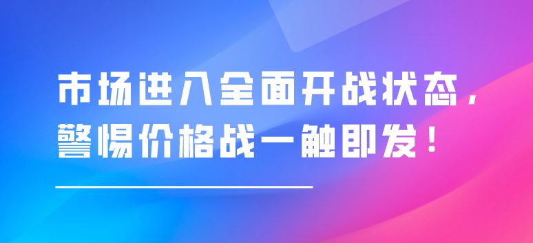 市場進(jìn)入全面開戰(zhàn)狀態(tài)，警惕價(jià)格戰(zhàn)一觸即發(fā)！