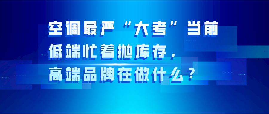 空調最嚴“大考”當前：低端忙著拋庫存，高端品牌在做什么？