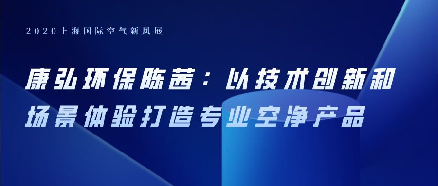 康弘環(huán)保陳茜：以技術(shù)創(chuàng)新和場景體驗(yàn)打造專業(yè)空凈產(chǎn)品