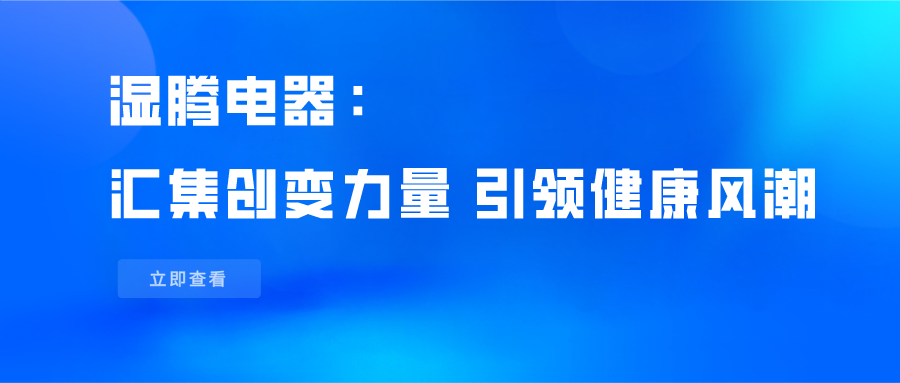 濕騰電器：匯集創(chuàng)變力量，引領(lǐng)健康風(fēng)潮