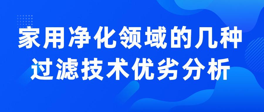 家用凈化領域的幾種過濾技術優(yōu)劣分析