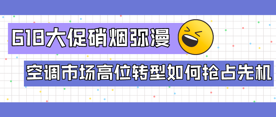 6.18大促硝煙彌漫 空調(diào)市場(chǎng)高位轉(zhuǎn)型如何搶占先機(jī)