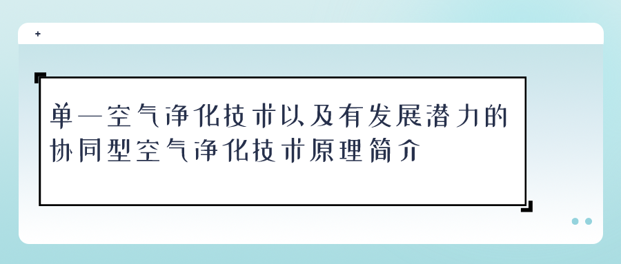 單一空氣凈化技術(shù)以及有發(fā)展?jié)摿Φ膮f(xié)同型空氣凈化技術(shù)原理簡(jiǎn)介